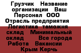 Грузчик › Название организации ­ Ваш Персонал, ООО › Отрасль предприятия ­ Логистика, таможня, склад › Минимальный оклад ­ 1 - Все города Работа » Вакансии   . Крым,Керчь